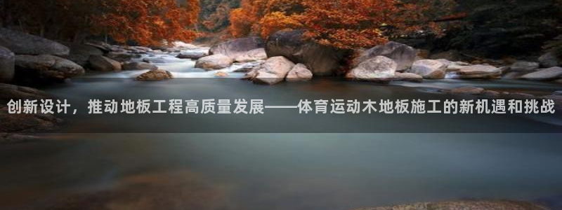 极速体育A直播：创新设计，推动地板工程高质量发展——体育运动木地板施工的新机遇和挑战