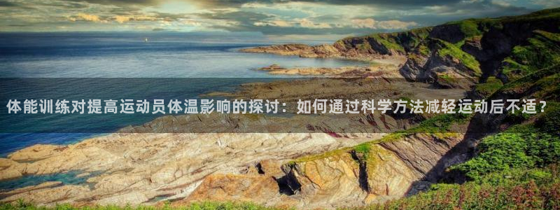 下载极速体育app：体能训练对提高运动员体温影响的探讨：如何通过科学方法减轻运动后不适？