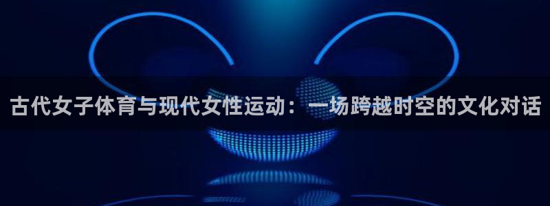 极速体育湖人：古代女子体育与现代女性运动：一场跨越时空的文化对话