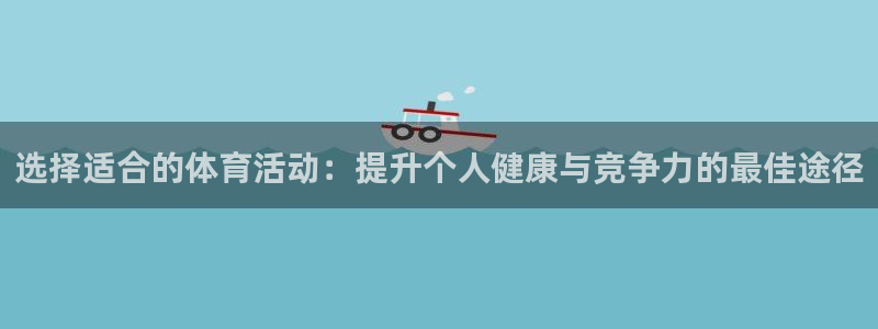 极速体育app 下载：选择适合的体育活动：提升个人健康与竞争力的最佳途径
